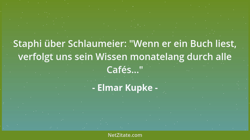 Elmar Kupke - Staphi über Schlaumeier:  "Wenn er ein Buch liest, verfolgt uns sein Wissen monatelang durch alle Cafés... "...