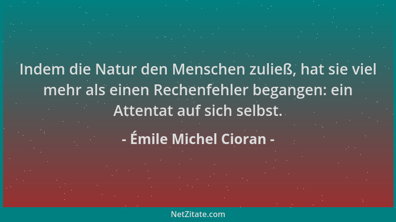Émile Michel Cioran - Indem die Natur den Menschen zuließ, hat sie viel mehr als einen Rechenfehler begangen: ein Attentat...