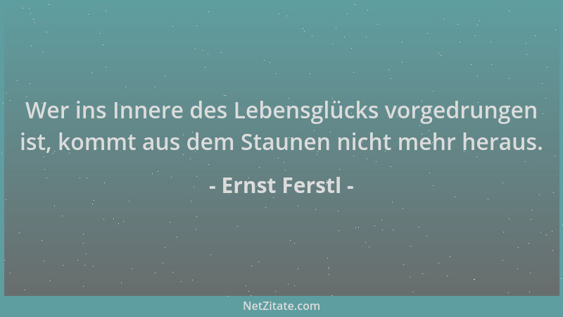 Ernst Ferstl - Wer ins Innere des Lebensglücks vorgedrungen ist, kommt aus dem Staunen nicht mehr heraus....
