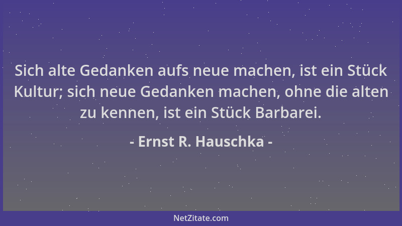 Ernst R. Hauschka - Sich alte Gedanken aufs neue machen, ist ein Stück Kultur; sich neue Gedanken machen, ohne die alten zu...