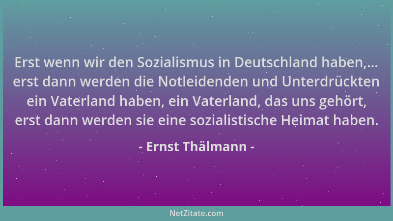 Ernst Thälmann - Erst wenn wir den Sozialismus in Deutschland haben,... erst dann werden die Notleidenden und Unterdrückten...