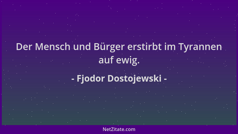 Fjodor Dostojewski - Der Mensch und Bürger erstirbt im Tyrannen auf ewig....