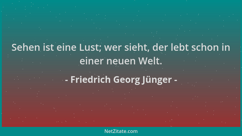 Friedrich Georg Jünger - Sehen ist eine Lust; wer sieht, der lebt schon in einer neuen Welt....