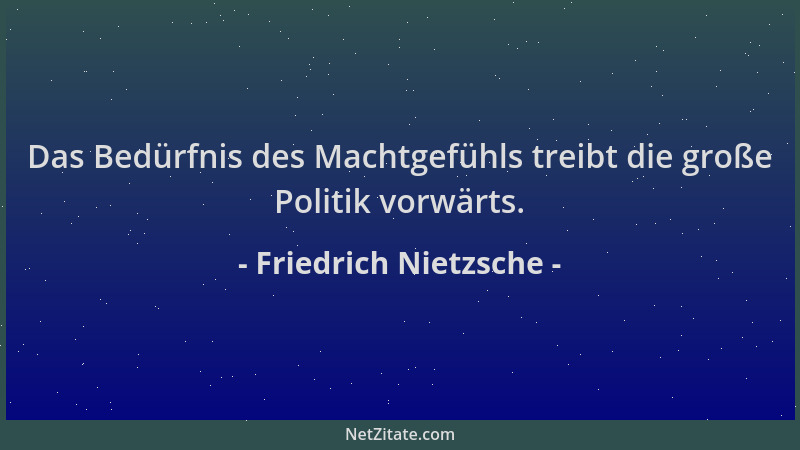 Friedrich Nietzsche - Das Bedürfnis des Machtgefühls treibt die große Politik vorwärts....