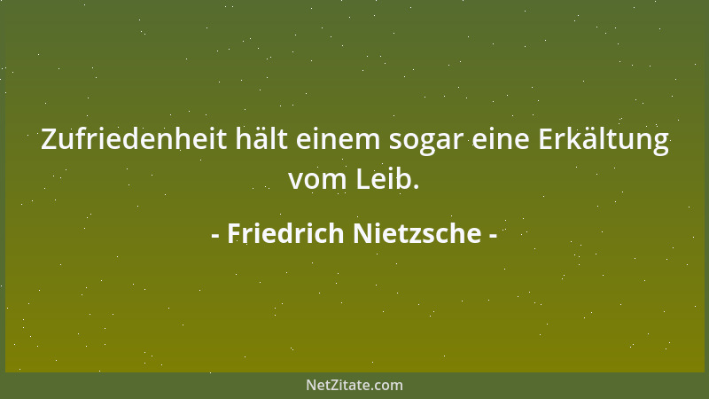 Friedrich Nietzsche - Zufriedenheit hält einem sogar eine Erkältung vom Leib....