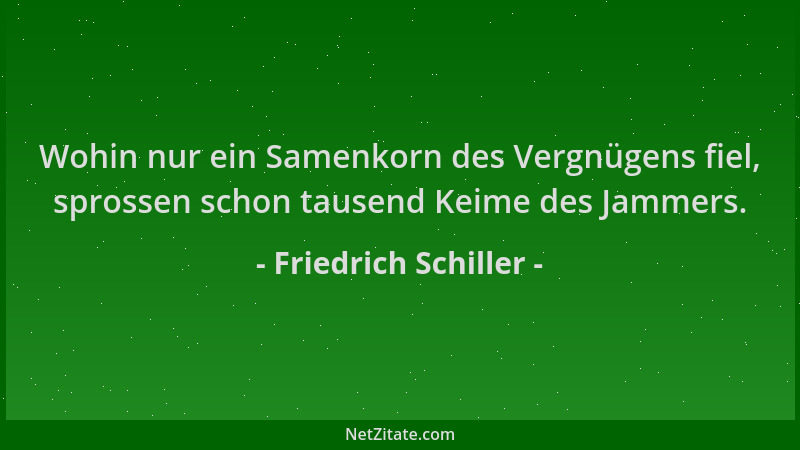 Friedrich Schiller - Wohin nur ein Samenkorn des Vergnügens fiel, sprossen schon tausend Keime des Jammers....