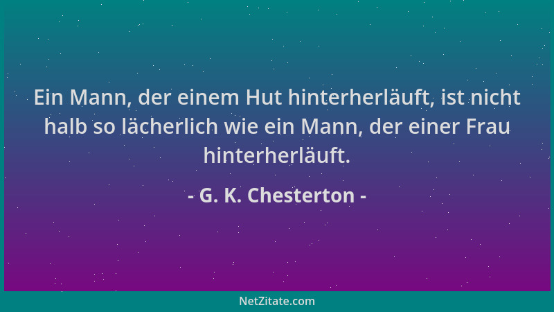G. K. Chesterton - Ein Mann, der einem Hut hinterherläuft, ist nicht halb so lächerlich wie ein Mann, der einer Frau hinter...