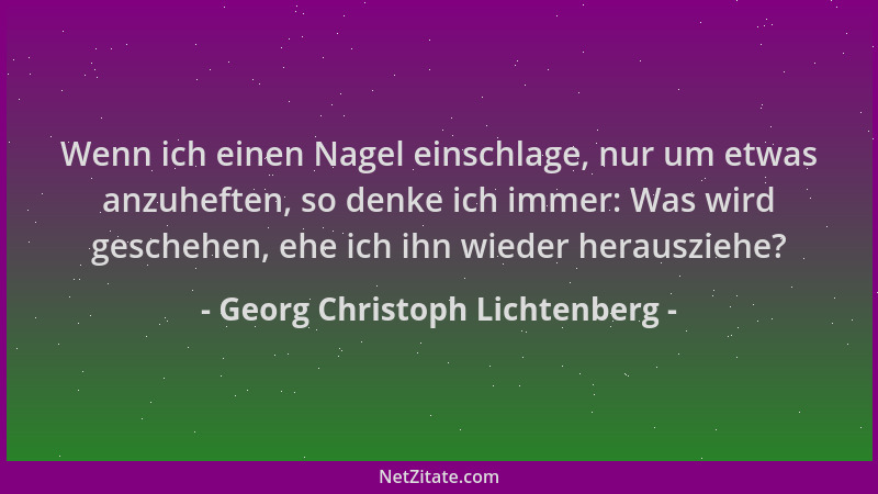 Georg Christoph Lichtenberg - Wenn ich einen Nagel einschlage, nur um etwas anzuheften, so denke ich immer: Was wird gesche...