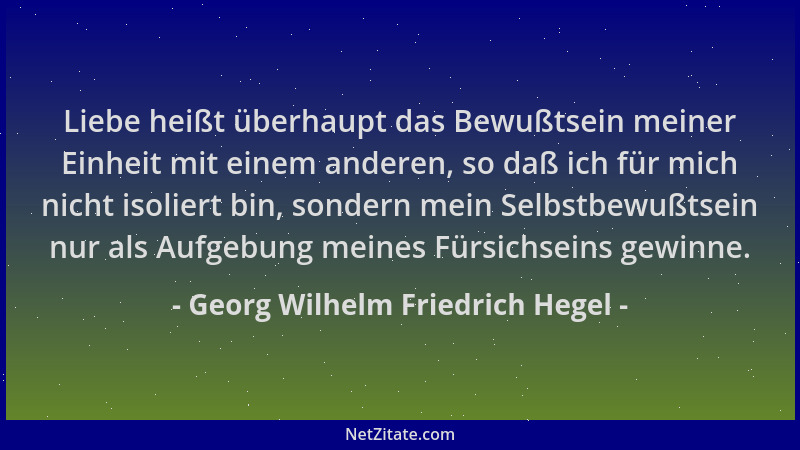 Georg Wilhelm Friedrich Hegel - Liebe heißt überhaupt das Bewußtsein meiner Einheit mit einem anderen, so daß ich für mich...