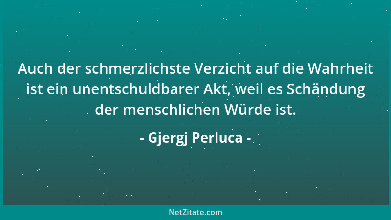 Gjergj Perluca - Auch der schmerzlichste Verzicht auf die Wahrheit ist ein unentschuldbarer Akt, weil es Schändung der mens...