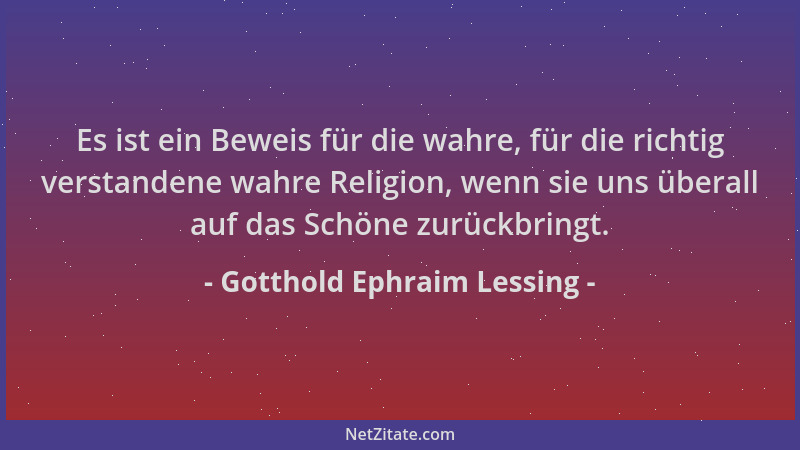 Gotthold Ephraim Lessing - Es ist ein Beweis für die wahre, für die richtig verstandene wahre Religion, wenn sie uns überal...