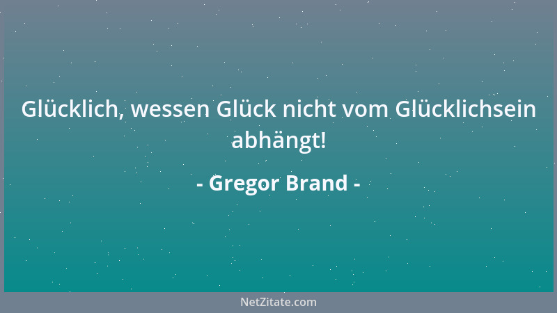 Gregor Brand - Glücklich, wessen Glück nicht vom Glücklichsein abhängt!...