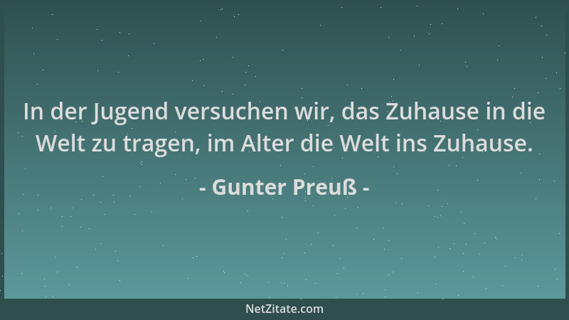 Gunter Preuß - In der Jugend versuchen wir, das Zuhause in die Welt zu tragen, im Alter die Welt ins Zuhause....