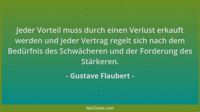 Gustave Flaubert - Jeder Vorteil muss durch einen Verlust erkauft werden und jeder Vertrag regelt sich nach dem Bedürfnis d...