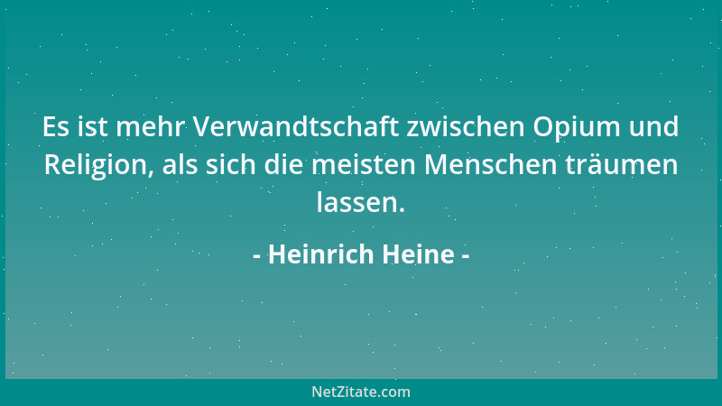 Heinrich Heine - Es ist mehr Verwandtschaft zwischen Opium und Religion, als sich die meisten Menschen träumen lassen....