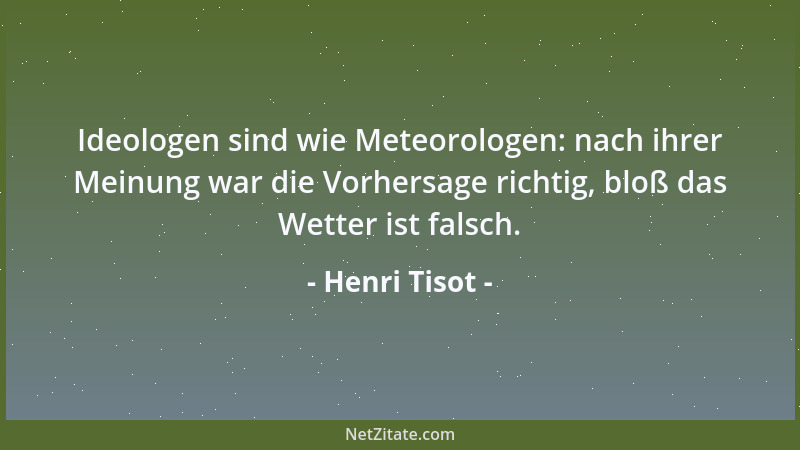 Henri Tisot - Ideologen sind wie Meteorologen: nach ihrer Meinung war die Vorhersage richtig, bloß das Wetter ist falsch....