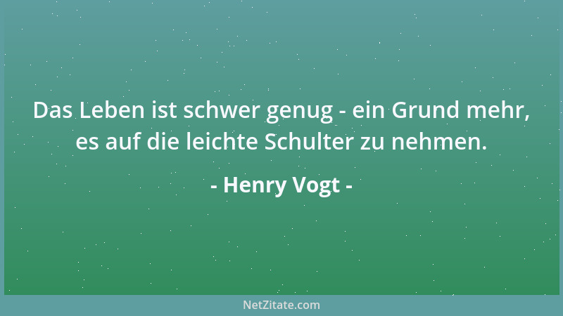 Henry Vogt - Das Leben ist schwer genug - ein Grund mehr, es auf die leichte Schulter zu nehmen....