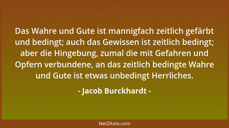 Jacob Burckhardt - Das Wahre und Gute ist mannigfach zeitlich gefärbt und bedingt; auch das Gewissen ist zeitlich bedingt;...