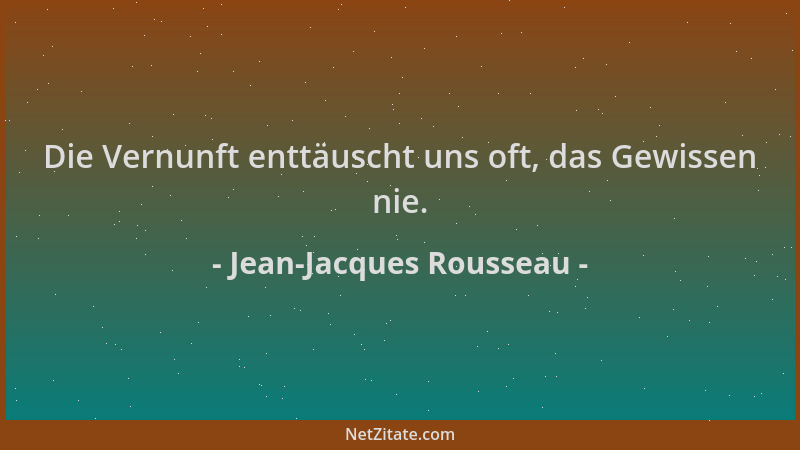 Jean-Jacques Rousseau - Die Vernunft enttäuscht uns oft, das Gewissen nie....
