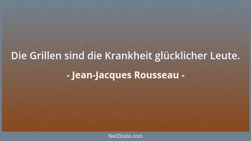 Jean-Jacques Rousseau - Die Grillen sind die Krankheit glücklicher Leute....