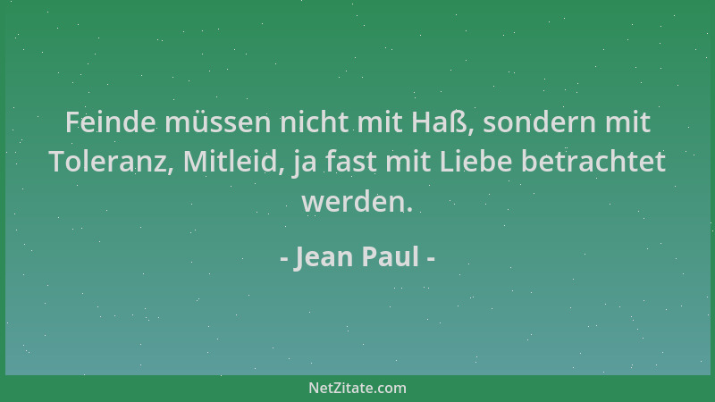 Jean Paul - Feinde müssen nicht mit Haß, sondern mit Toleranz, Mitleid, ja fast mit Liebe betrachtet werden....