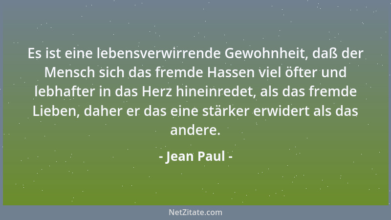 Jean Paul - Es ist eine lebensverwirrende Gewohnheit, daß der Mensch sich das fremde Hassen viel öfter und lebhafter in das...