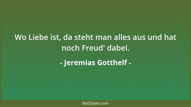 Jeremias Gotthelf - Wo Liebe ist, da steht man alles aus und hat noch Freud ' dabei....