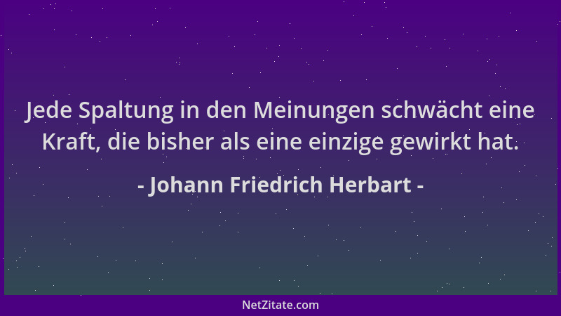 Johann Friedrich Herbart - Jede Spaltung in den Meinungen schwächt eine Kraft, die bisher als eine einzige gewirkt hat....