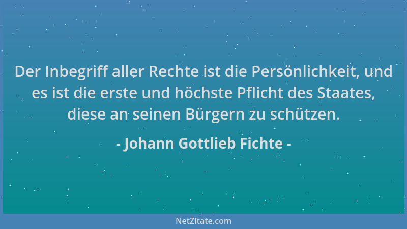 Johann Gottlieb Fichte - Der Inbegriff aller Rechte ist die Persönlichkeit, und es ist die erste und höchste Pflicht des St...