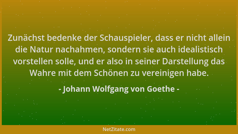 Johann Wolfgang von Goethe - Zunächst bedenke der Schauspieler, dass er nicht allein die Natur nachahmen, sondern sie auch...