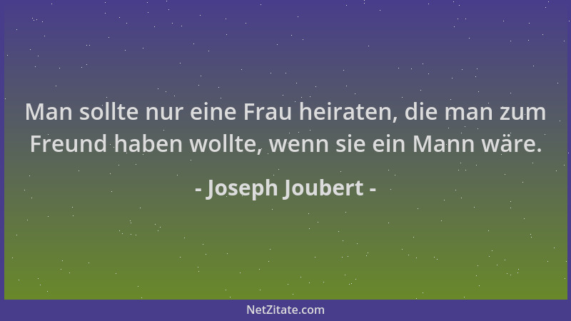 Joseph Joubert - Man sollte nur eine Frau heiraten, die man zum Freund haben wollte, wenn sie ein Mann wäre....