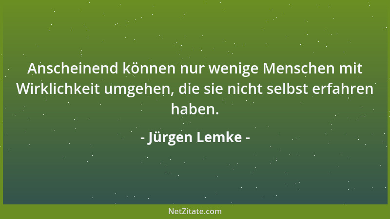 Jürgen Lemke - Anscheinend können nur wenige Menschen mit Wirklichkeit umgehen, die sie nicht selbst erfahren haben....