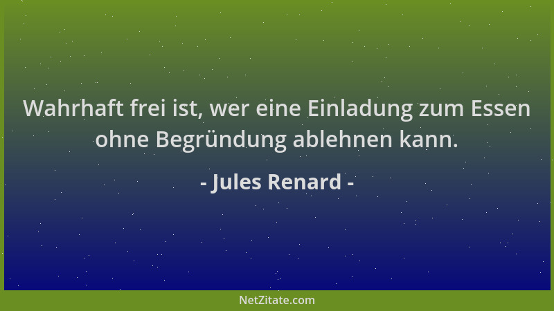 Jules Renard - Wahrhaft frei ist, wer eine Einladung zum Essen ohne Begründung ablehnen kann....