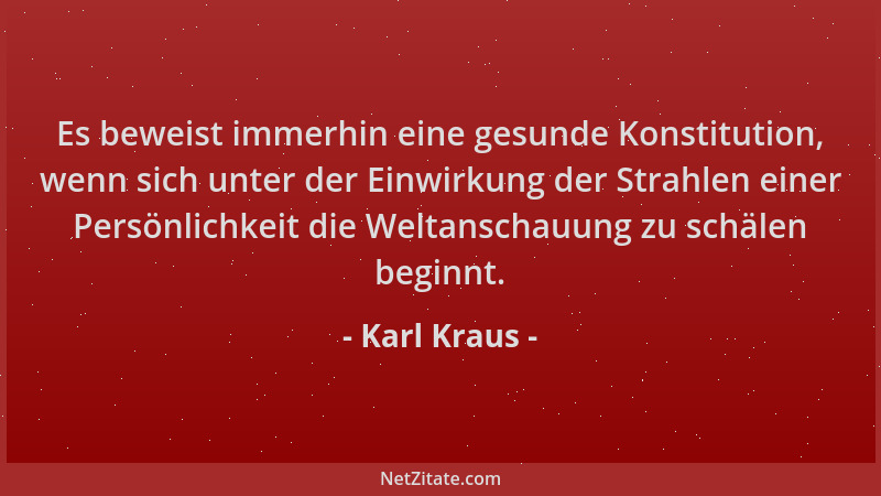 Karl Kraus - Es beweist immerhin eine gesunde Konstitution, wenn sich unter der Einwirkung der Strahlen einer Persönlichkei...