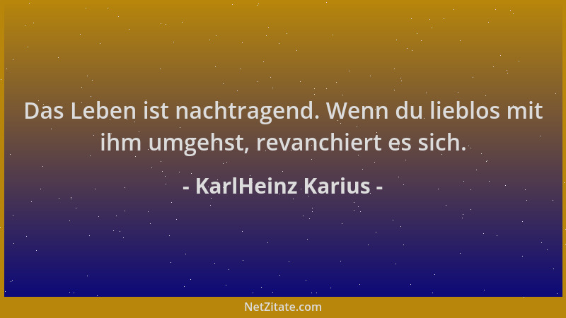 KarlHeinz Karius - Das Leben ist nachtragend. Wenn du lieblos mit ihm umgehst, revanchiert es sich....