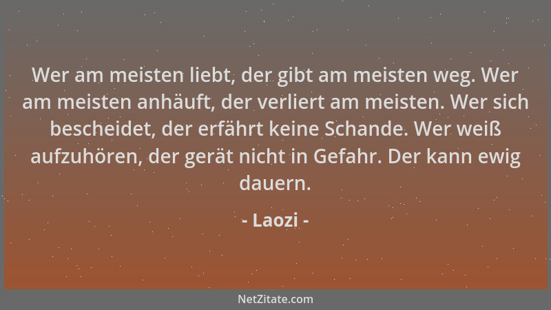 Laozi - Wer am meisten liebt, der gibt am meisten weg. Wer am meisten anhäuft, der verliert am meisten. Wer sich bescheidet...
