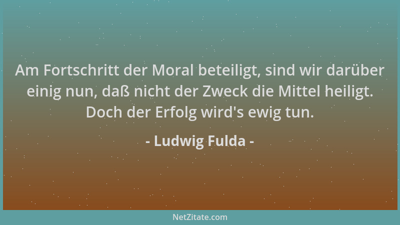 Ludwig Fulda - Am Fortschritt der Moral beteiligt, sind wir darüber einig nun, daß nicht der Zweck die Mittel heiligt. Doch...