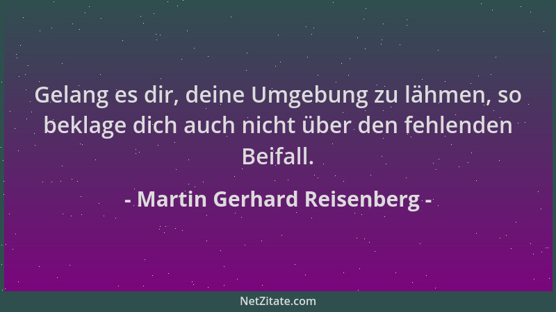 Martin Gerhard Reisenberg - Gelang es dir, deine Umgebung zu lähmen, so beklage dich auch nicht über den fehlenden Beifall....