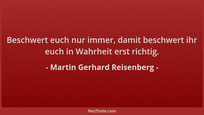 Martin Gerhard Reisenberg - Beschwert euch nur immer, damit beschwert ihr euch in Wahrheit erst richtig....