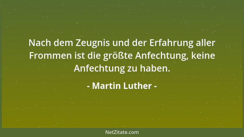 Martin Luther - Nach dem Zeugnis und der Erfahrung aller Frommen ist die größte Anfechtung, keine Anfechtung zu haben....