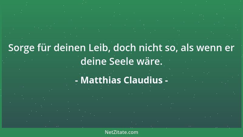 Matthias Claudius - Sorge für deinen Leib, doch nicht so, als wenn er deine Seele wäre....