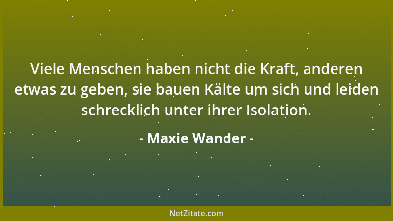 Maxie Wander - Viele Menschen haben nicht die Kraft, anderen etwas zu geben, sie bauen Kälte um sich und leiden schrecklich...