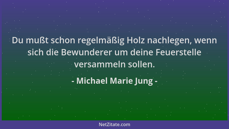 Michael Marie Jung - Du mußt schon regelmäßig Holz nachlegen, wenn sich die Bewunderer um deine Feuerstelle versammeln soll...