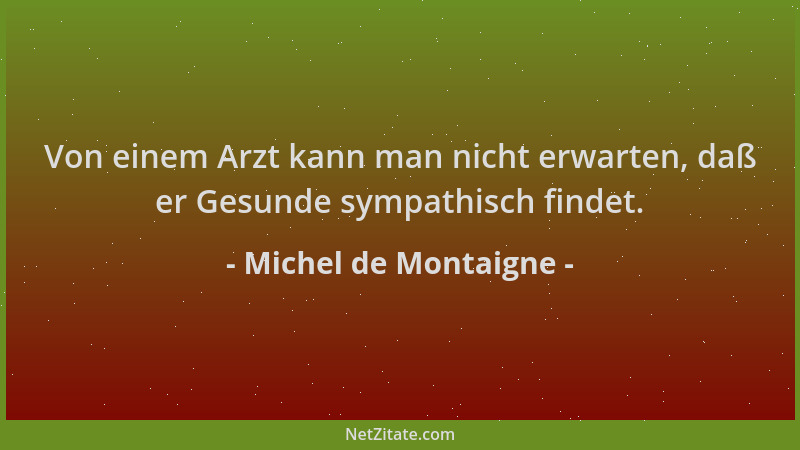 Michel de Montaigne - Von einem Arzt kann man nicht erwarten, daß er Gesunde sympathisch findet....
