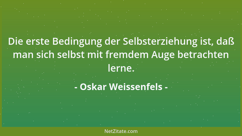 Oskar Weissenfels - Die erste Bedingung der Selbsterziehung ist, daß man sich selbst mit fremdem Auge betrachten lerne....