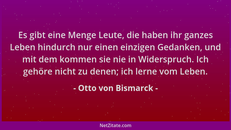 Otto von Bismarck - Es gibt eine Menge Leute, die haben ihr ganzes Leben hindurch nur einen einzigen Gedanken, und mit dem...