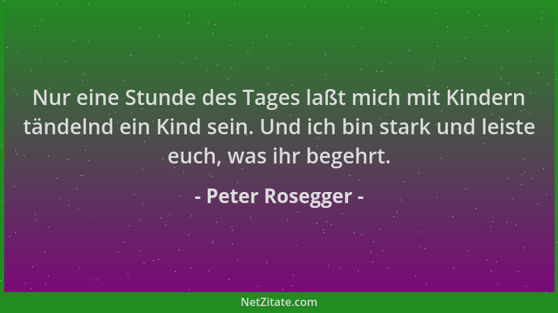 Peter Rosegger - Nur eine Stunde des Tages laßt mich mit Kindern tändelnd ein Kind sein. Und ich bin stark und leiste euch,...