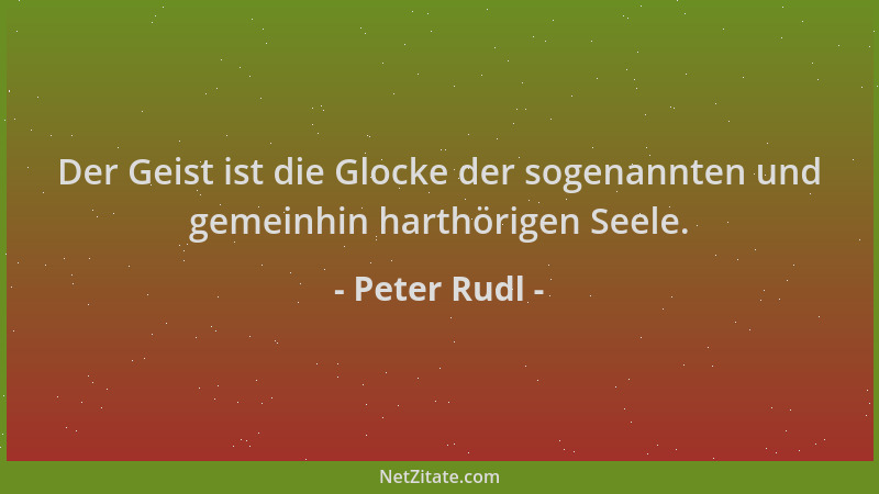 Peter Rudl - Der Geist ist die Glocke der sogenannten und gemeinhin harthörigen Seele....