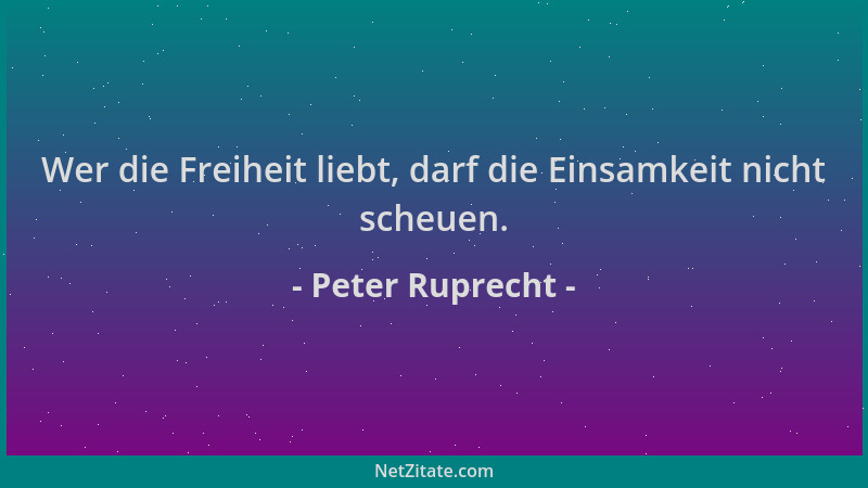 Peter Ruprecht - Wer die Freiheit liebt, darf die Einsamkeit nicht scheuen....