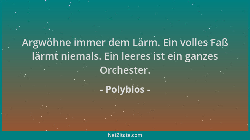 Polybios - Argwöhne immer dem Lärm. Ein volles Faß lärmt niemals. Ein leeres ist ein ganzes Orchester....